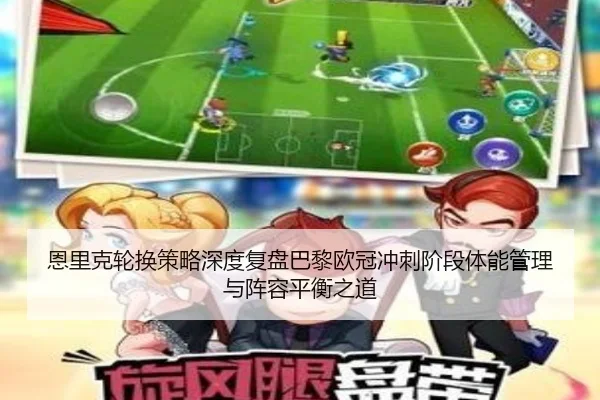 恩里克轮换策略深度复盘巴黎欧冠冲刺阶段体能管理与阵容平衡之道