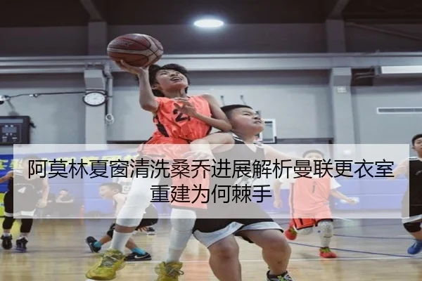 阿莫林夏窗清洗桑乔进展解析曼联更衣室重建为何棘手